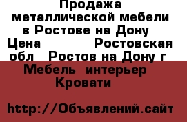 Продажа металлической мебели в Ростове-на-Дону › Цена ­ 1 000 - Ростовская обл., Ростов-на-Дону г. Мебель, интерьер » Кровати   